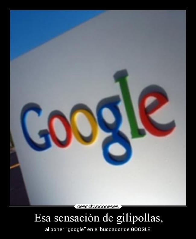Esa sensación de gilipollas, - al poner google en el buscador de GOOGLE.