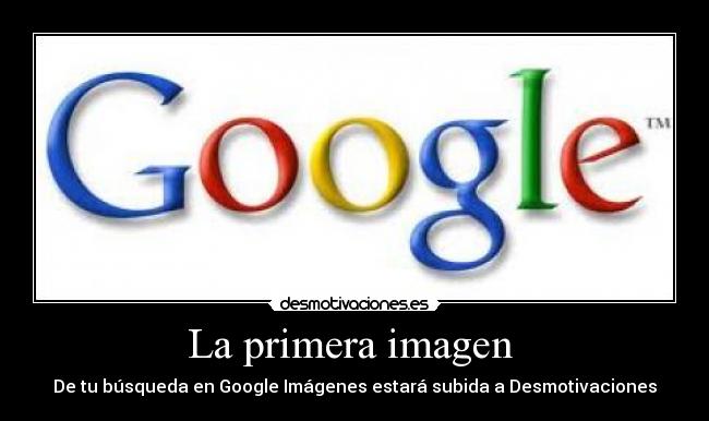 La primera imagen - De tu búsqueda en Google Imágenes estará subida a Desmotivaciones