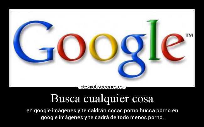 Busca cualquier cosa - en google imágenes y te saldrán cosas porno busca porno en
google imágenes y te sadrá de todo menos porno.