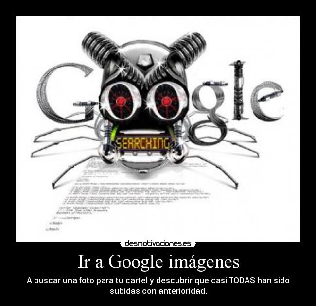 Ir a Google imágenes - A buscar una foto para tu cartel y descubrir que casi TODAS han sido
subidas con anterioridad.