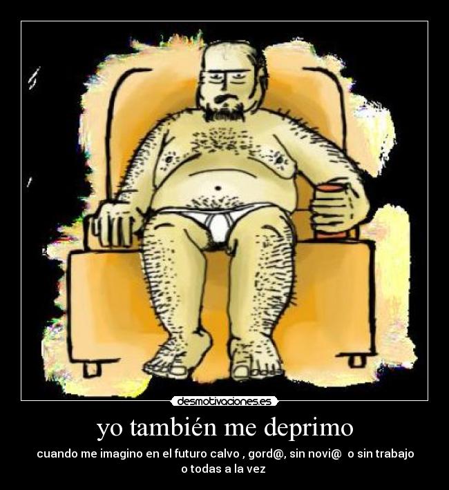 yo también me deprimo - cuando me imagino en el futuro calvo , gord@, sin novi@ o sin trabajo
o todas a la vez