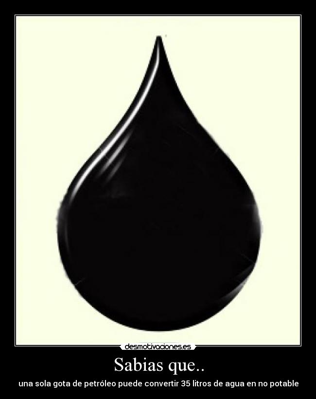 Sabias que.. - una sola gota de petróleo puede convertir 35 litros de agua en no potable