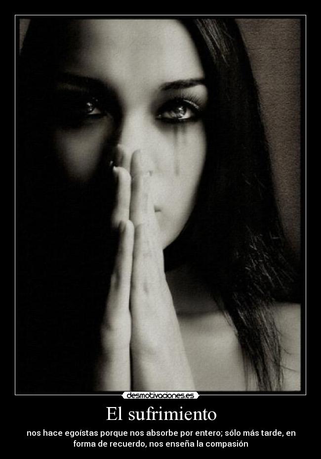 El sufrimiento - nos hace egoístas porque nos absorbe por entero; sólo más tarde, en
forma de recuerdo, nos enseña la compasión
