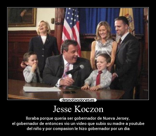 Jesse Koczon - lloraba porque queria ser gobernador de Nueva Jersey, 
el gobernador de entonces vio un video que subio su madre a youtube
del niño y por compasion le hizo gobernador por un dia