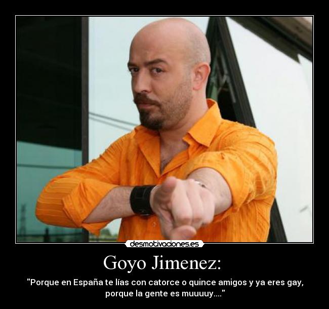 Goyo Jimenez:  - Porque en España te lías con catorce o quince amigos y ya eres gay,
porque la gente es muuuuy....