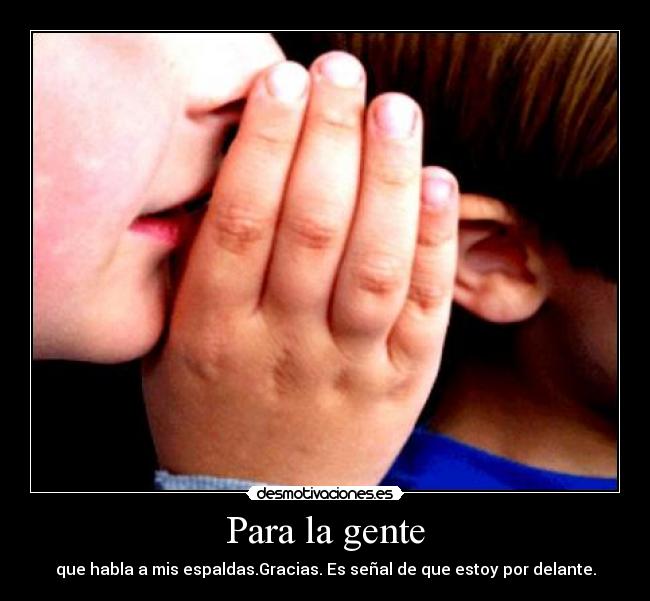 Para la gente - que habla a mis espaldas.Gracias. Es señal de que estoy por delante.