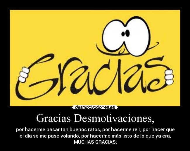 Gracias Desmotivaciones, - por hacerme pasar tan buenos ratos, por hacerme reír, por hacer que
el día se me pase volando, por hacerme más listo de lo que ya era,
MUCHAS GRACIAS.
