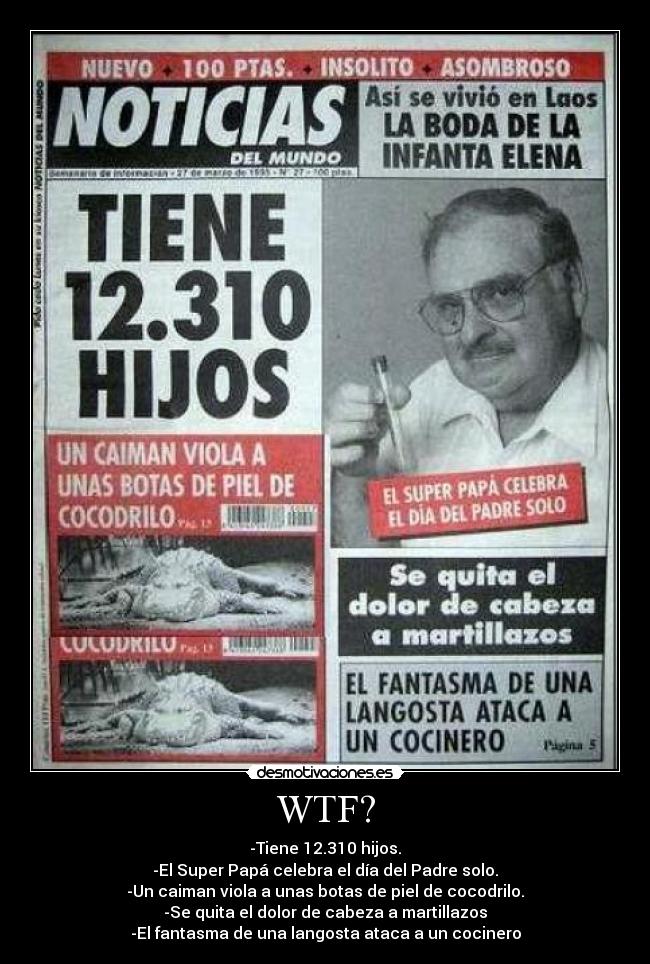 WTF? - -Tiene 12.310 hijos.
-El Super Papá celebra el día del Padre solo.
-Un caiman viola a unas botas de piel de cocodrilo.
-Se quita el dolor de cabeza a martillazos
-El fantasma de una langosta ataca a un cocinero