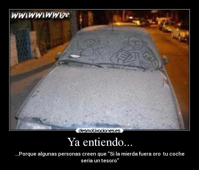 Ya entiendo... - ...Porque algunas personas creen que Si la mierda fuera oro tu coche
seria un tesoro