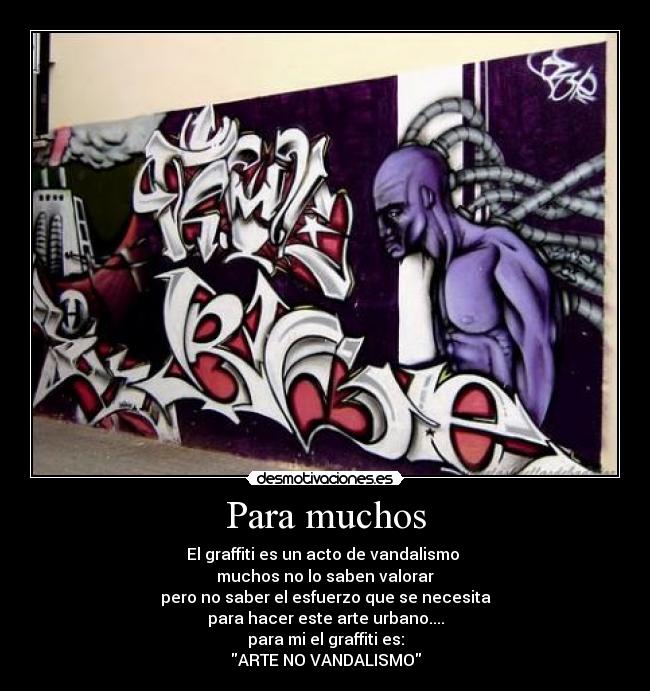 Para muchos - El graffiti es un acto de vandalismo
muchos no lo saben valorar
pero no saber el esfuerzo que se necesita
para hacer este arte urbano....
para mi el graffiti es:
ARTE NO VANDALISMO
