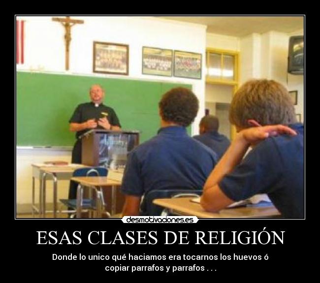 ESAS CLASES DE RELIGIÓN - Donde lo unico qué haciamos era tocarnos los huevos ó
copiar parrafos y parrafos . . .