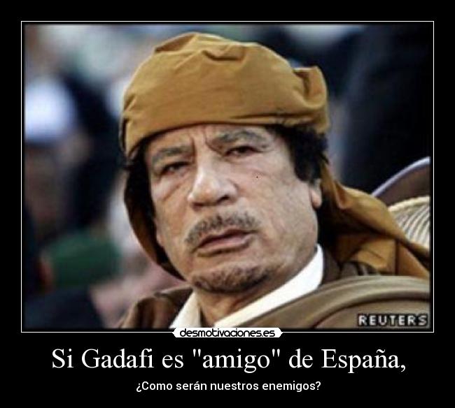 Si Gadafi es amigo de España, - ¿Como serán nuestros enemigos?