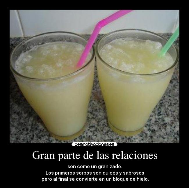 Gran parte de las relaciones - son como un granizado.
Los primeros sorbos son dulces y sabrosos
pero al final se convierte en un bloque de hielo.
