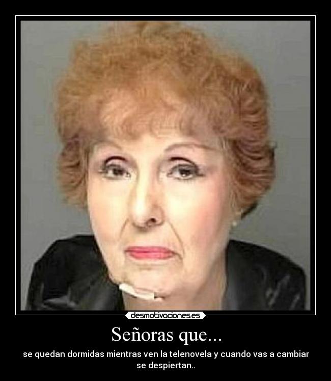 Señoras que... - se quedan dormidas mientras ven la telenovela y cuando vas a cambiar
se despiertan..