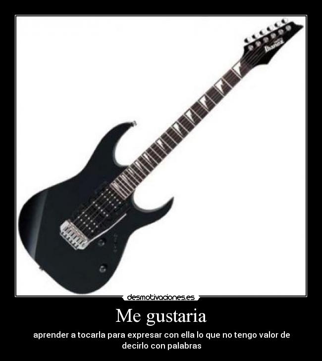 Me gustaria - aprender a tocarla para expresar con ella lo que no tengo valor de
decirlo con palabras