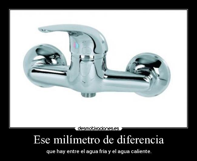 Ese milímetro de diferencia - que hay entre el agua fría y el agua caliente.
