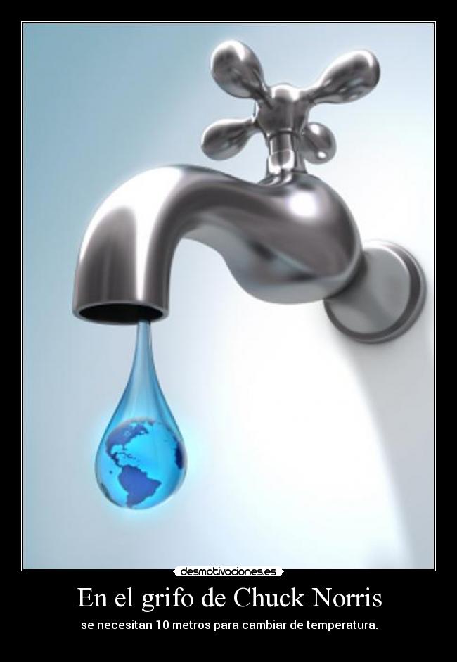 En el grifo de Chuck Norris - se necesitan 10 metros para cambiar de temperatura.