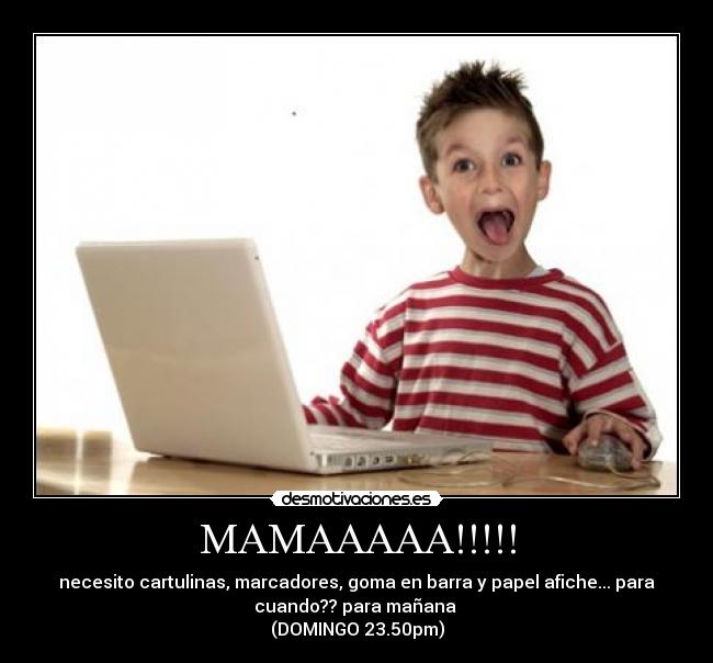 MAMAAAAA!!!!! - necesito cartulinas, marcadores, goma en barra y papel afiche... para
cuando?? para mañana 
(DOMINGO 23.50pm)