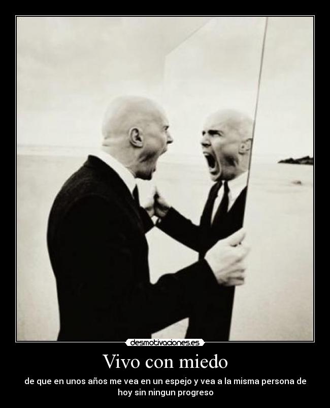 Vivo con miedo - de que en unos años me vea en un espejo y vea a la misma persona de
hoy sin ningun progreso
