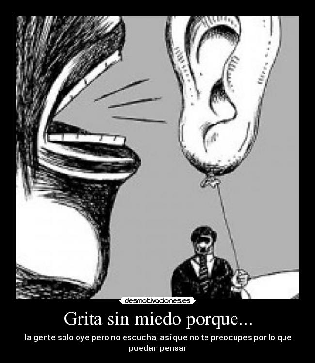 Grita sin miedo porque... - la gente solo oye pero no escucha, así que no te preocupes por lo que puedan pensar