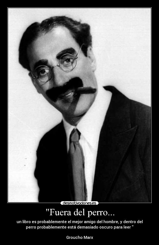 Fuera del perro... - un libro es probablemente el mejor amigo del hombre, y dentro del
perro probablemente está demasiado oscuro para leer
Groucho Marx