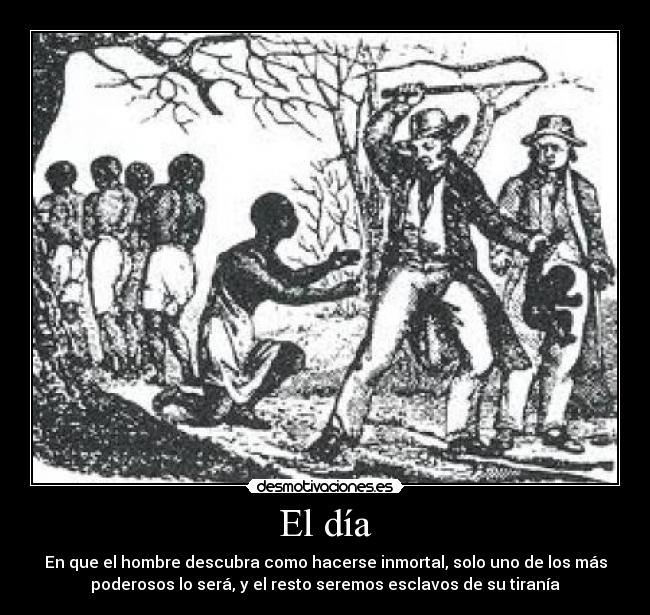 El día - En que el hombre descubra como hacerse inmortal, solo uno de los más
poderosos lo será, y el resto seremos esclavos de su tiranía