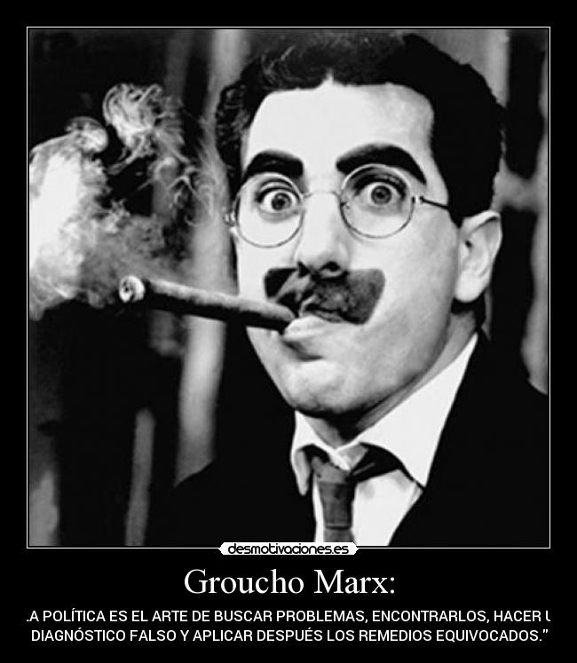Groucho Marx: - LA POLÍTICA ES EL ARTE DE BUSCAR PROBLEMAS, ENCONTRARLOS, HACER UN
DIAGNÓSTICO FALSO Y APLICAR DESPUÉS LOS REMEDIOS EQUIVOCADOS.