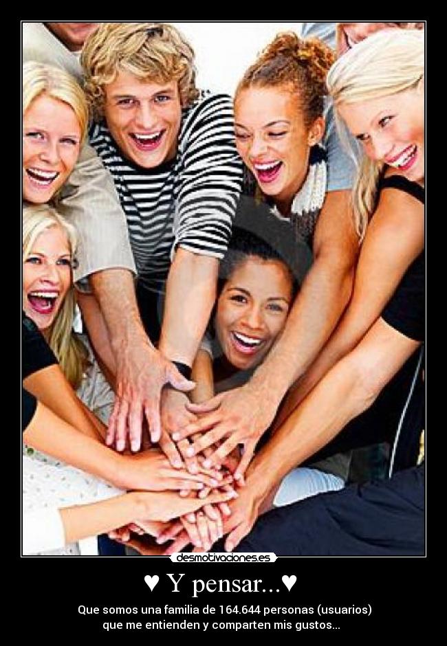 ♥ Y pensar...♥  - ♥ Que somos una familia de 164.644 personas (usuarios) 
que me entienden y comparten mis gustos...♥ 