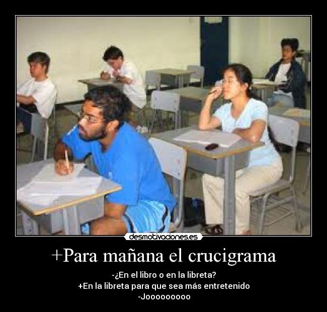 +Para mañana el crucigrama - -¿En el libro o en la libreta?
+En la libreta para que sea más entretenido
-Jooooooooo