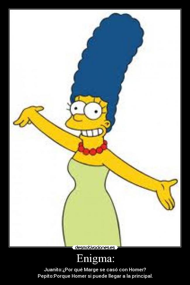 Enigma: - Juanito:¿Por qué Marge se casó con Homer?
Pepito:Porque Homer si puede llegar a la principal.