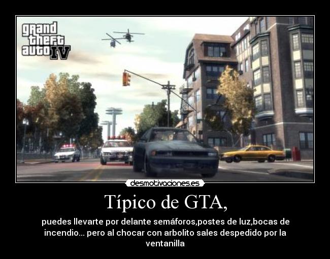 Típico de GTA, - puedes llevarte por delante semáforos,postes de luz,bocas de
incendio... pero al chocar con arbolito sales despedido por la
ventanilla