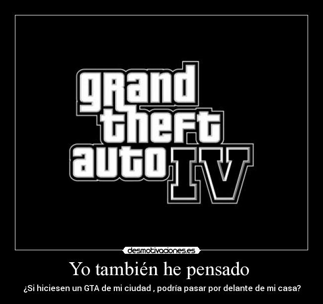 Yo también he pensado - ¿Si hiciesen un GTA de mi ciudad , podría pasar por delante de mi casa?