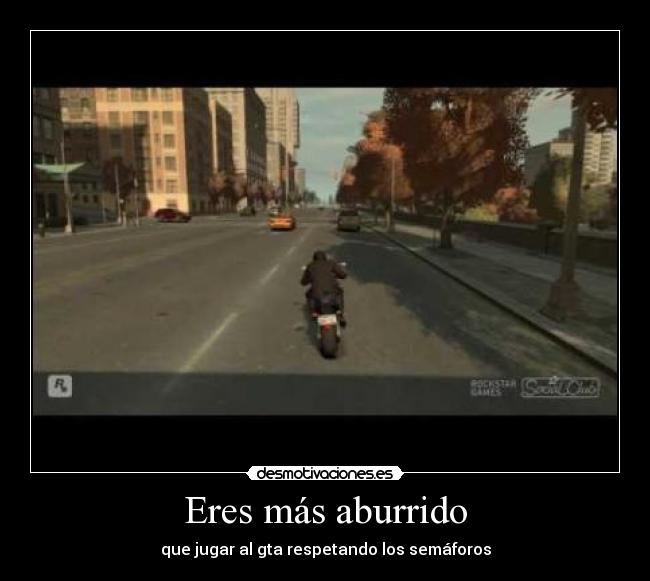 Eres más aburrido - que jugar al gta respetando los semáforos