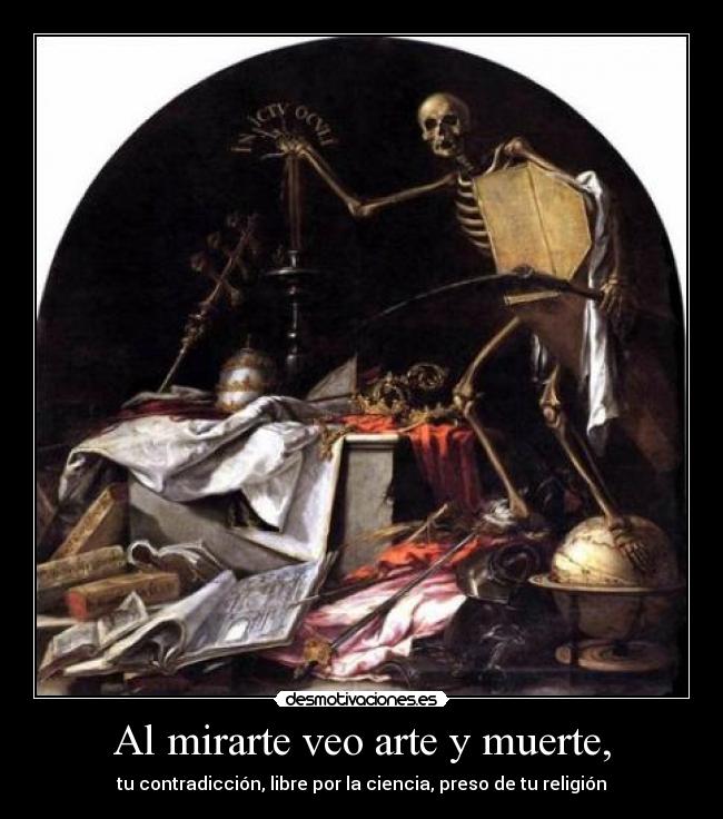Al mirarte veo arte y muerte, - tu contradicción, libre por la ciencia, preso de tu religión