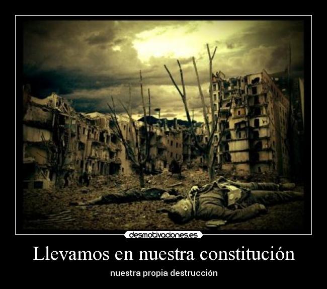 Llevamos en nuestra constitución - nuestra propia destrucción