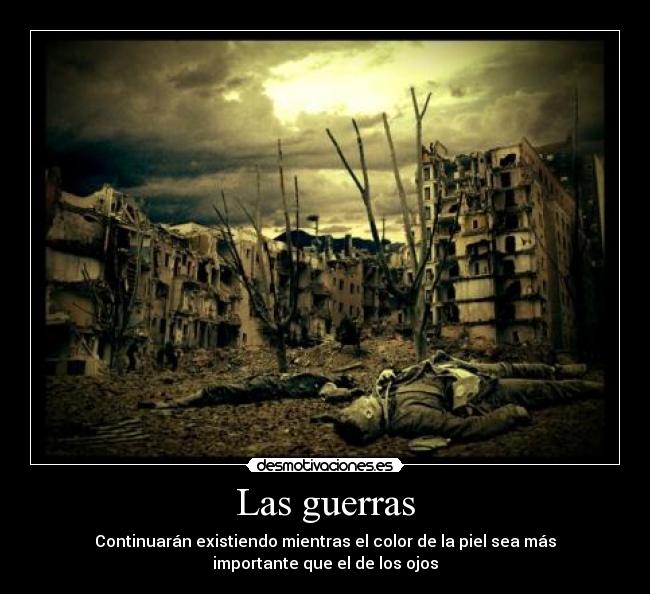 Las guerras - Continuarán existiendo mientras el color de la piel sea más
importante que el de los ojos