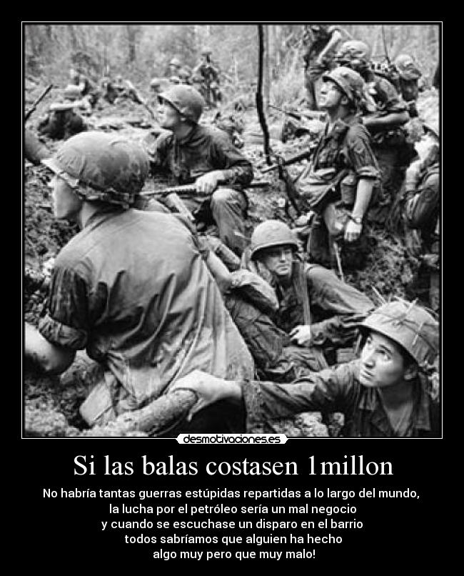 Si las balas costasen 1millon - No habría tantas guerras estúpidas repartidas a lo largo del mundo,
la lucha por el petróleo sería un mal negocio
y cuando se escuchase un disparo en el barrio
todos sabríamos que alguien ha hecho
algo muy pero que muy malo!
