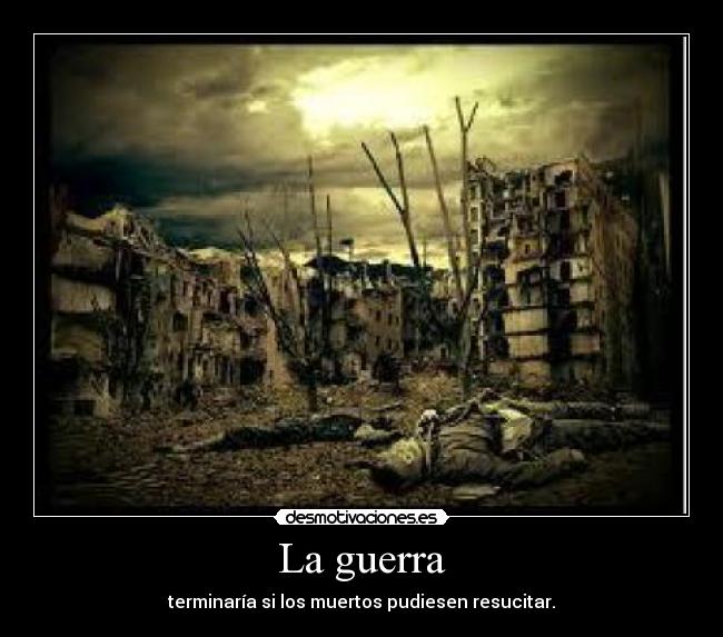 La guerra - terminaría si los muertos pudiesen resucitar.