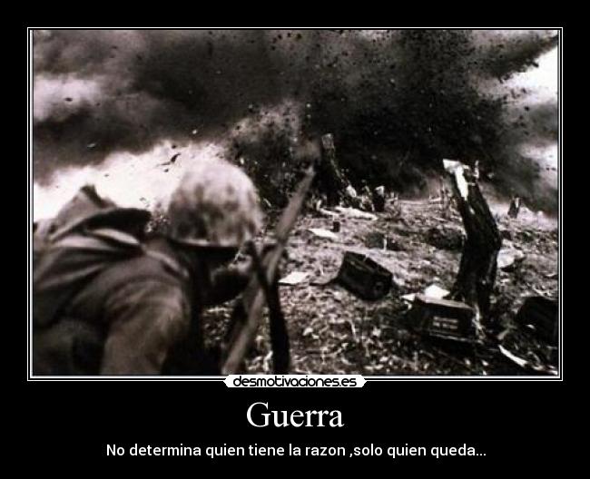 Guerra - No determina quien tiene la razon ,solo quien queda...