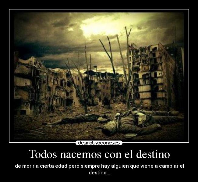 Todos nacemos con el destino - de morir a cierta edad pero siempre hay alguien que viene a cambiar el destino...