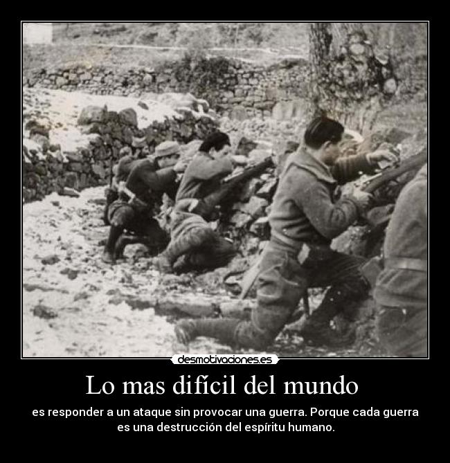 Lo mas difícil del mundo - es responder a un ataque sin provocar una guerra. Porque cada guerra
es una destrucción del espíritu humano.