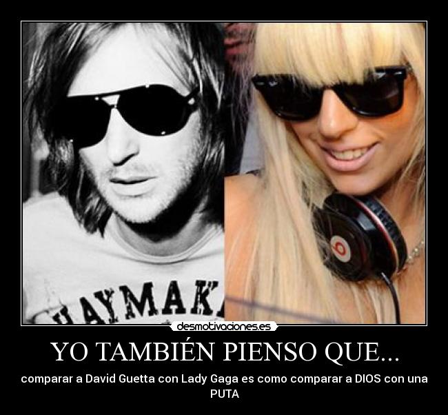 YO TAMBIÉN PIENSO QUE... - comparar a David Guetta con Lady Gaga es como comparar a DIOS con una PUTA