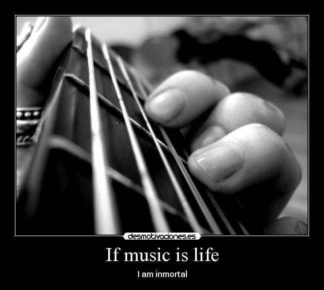 If music is life - I am inmortal