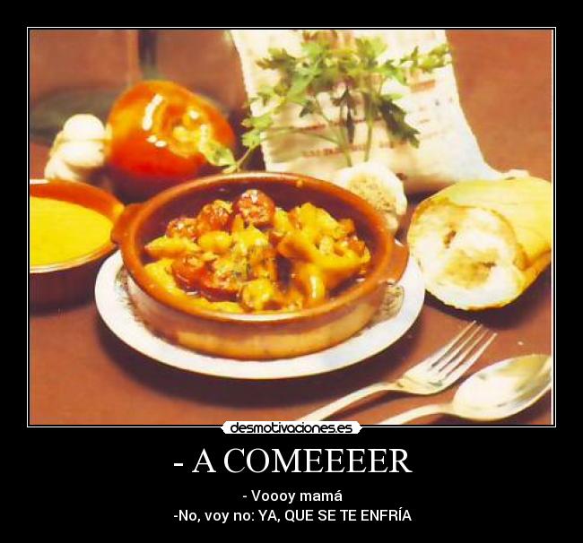 - A COMEEEER - - Voooy mamá
-No, voy no: YA, QUE SE TE ENFRÍA