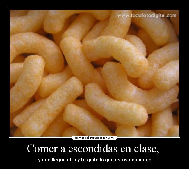 Comer a escondidas en clase,  - y que llegue otro y te quite lo que estas comiendo