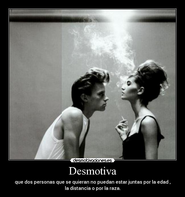Desmotiva - que dos personas que se quieran no puedan estar juntas por la edad ,
la distancia o por la raza.