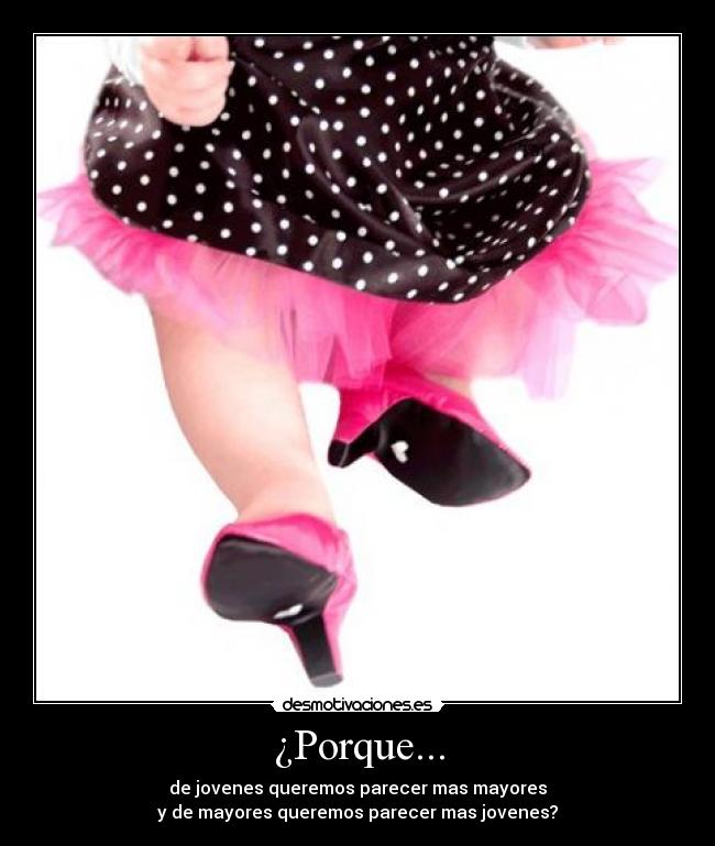 ¿Porque... - de jovenes queremos parecer mas mayores
y de mayores queremos parecer mas jovenes?