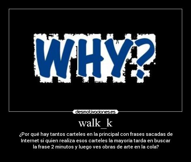 walk_k - ¿Por qué hay tantos carteles en la principal con frases sacadas de
Internet si quien realiza esos carteles la mayoría tarda en buscar
la frase 2 minutos y luego ves obras de arte en la cola?
