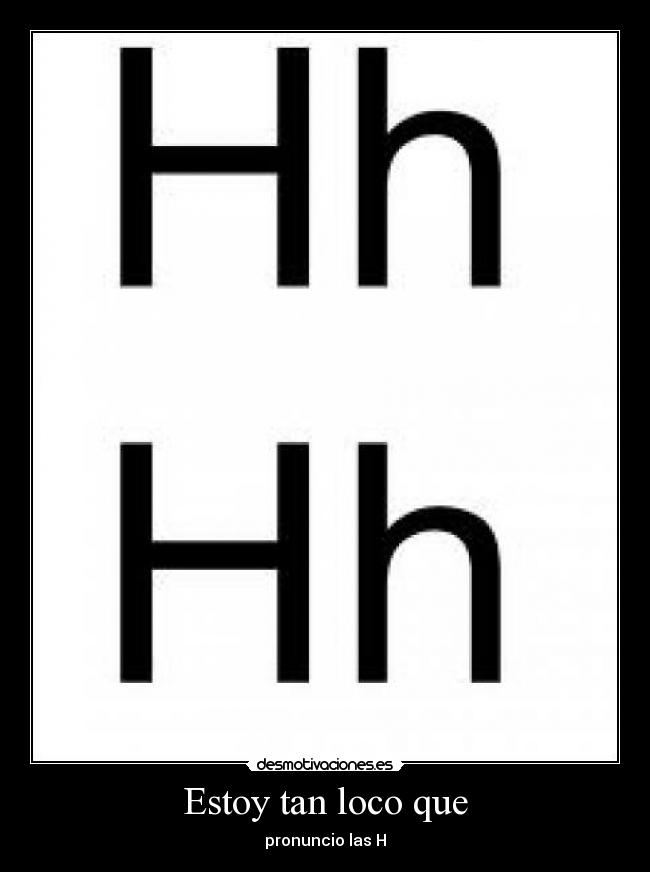 Estoy tan loco que - pronuncio las H