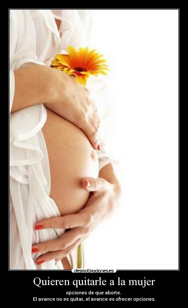 Quieren quitarle a la mujer - opciones de que aborte.
El avance no es quitar, el avance es ofrecer opciones.